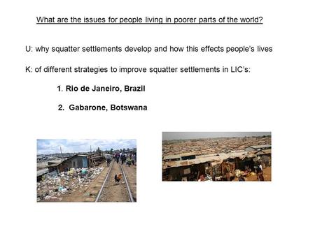 What are the issues for people living in poorer parts of the world? U: why squatter settlements develop and how this effects people’s lives K: of different.
