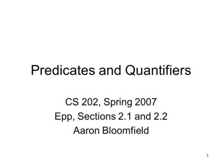 1 Predicates and Quantifiers CS 202, Spring 2007 Epp, Sections 2.1 and 2.2 Aaron Bloomfield.