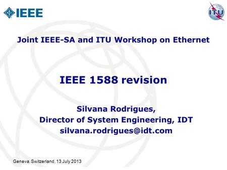 Geneva, Switzerland, 13 July 2013 IEEE 1588 revision Silvana Rodrigues, Director of System Engineering, IDT Joint IEEE-SA and.