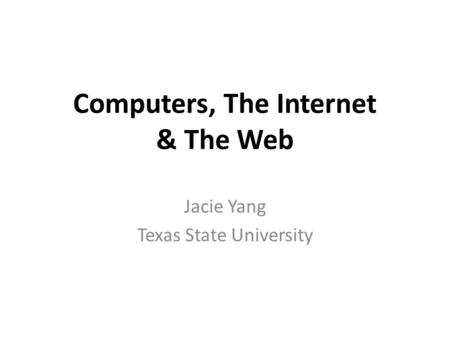 Computers, The Internet & The Web Jacie Yang Texas State University.