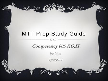 MTT Prep Study Guide Competency 005 F,G,H Itza Moses Spring 2012.