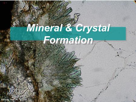 Mineral & Crystal Formation © Beadle, 2009. Minerals A Mineral is a substance that is: –naturally occurring, (Not man made) –inorganic (Not living) –A.
