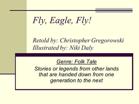 Fly, Eagle, Fly! Retold by: Christopher Gregorowski Illustrated by: Niki Daly Genre: Folk Tale Stories or legends from other lands that are handed down.