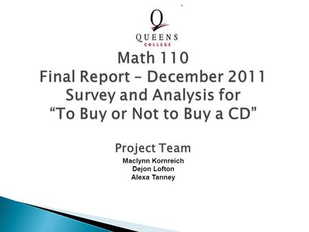 Project Team Maclynn Kornreich Dejon Lofton Alexa Tanney Math 110 Final Report – December 2011 Survey and Analysis for “To Buy or Not to Buy a CD”
