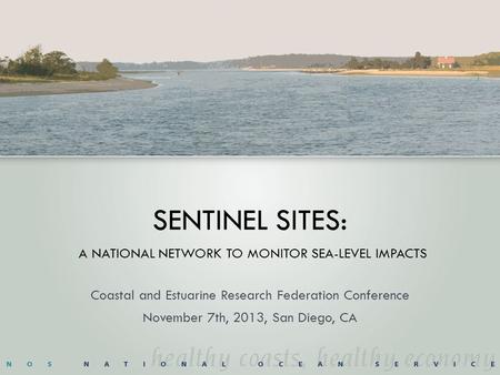 SENTINEL SITES: A NATIONAL NETWORK TO MONITOR SEA-LEVEL IMPACTS Coastal and Estuarine Research Federation Conference November 7th, 2013, San Diego, CA.