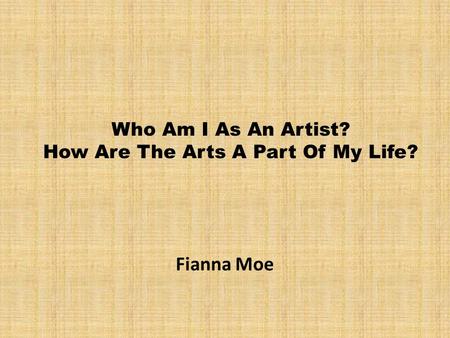 Who Am I As An Artist? How Are The Arts A Part Of My Life? Fianna Moe.