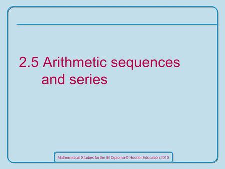 Mathematical Studies for the IB Diploma © Hodder Education 2010 2.5 Arithmetic sequences and series.