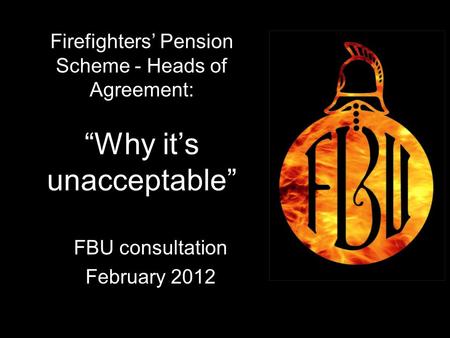 1 Firefighters’ Pension Scheme - Heads of Agreement: “Why it’s unacceptable” FBU consultation February 2012 1.