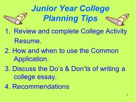 1 Junior Year College Planning Tips 1.Review and complete College Activity Resume. 2. How and when to use the Common Application. 3. Discuss the Do’s &