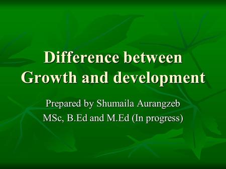 Difference between Growth and development Prepared by Shumaila Aurangzeb MSc, B.Ed and M.Ed (In progress)