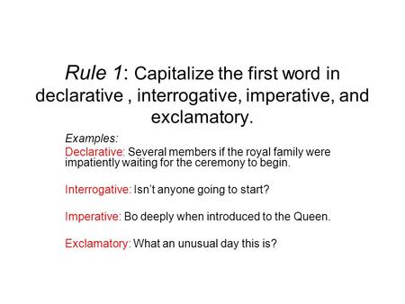 Rule 1: Capitalize the first word in declarative , interrogative, imperative, and exclamatory. Examples: Declarative: Several members if the royal family.