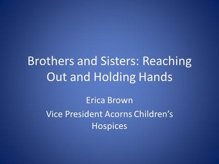 Brothers and Sisters: Reaching Out and Holding Hands Erica Brown Vice President Acorns Children’s Hospices.