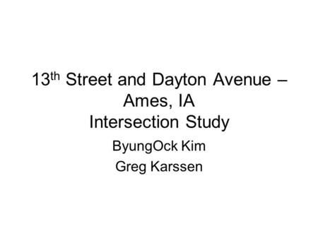 13 th Street and Dayton Avenue – Ames, IA Intersection Study ByungOck Kim Greg Karssen.