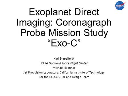 Exoplanet Direct Imaging: Coronagraph Probe Mission Study “Exo-C” Karl Stapelfeldt NASA Goddard Space Flight Center Michael Brenner Jet Propulsion Laboratory,