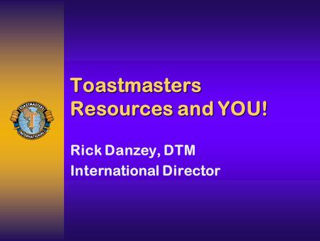 Toastmasters Resources and YOU! Rick Danzey, DTM International Director.
