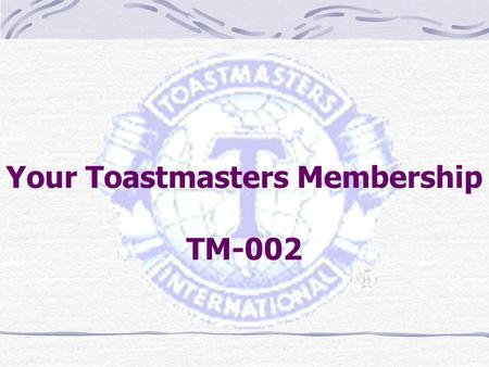 Your Toastmasters Membership TM-002. TO HELP YOU GET THE MOST OF YOUR TOASTMASTER MEMBERSHIP BY HELPING YOU UNDERSTAND  HOW THE TOASTMASTERS ORGANIZATION.