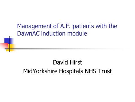 Management of A.F. patients with the DawnAC induction module David Hirst MidYorkshire Hospitals NHS Trust.