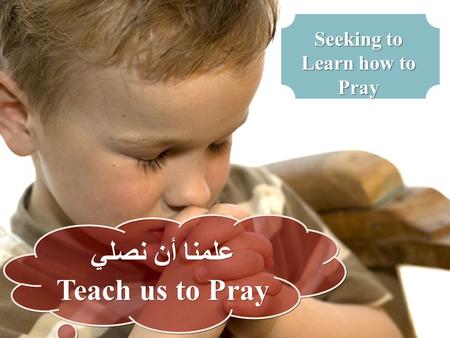 علمنا أن نصلي Teach us to Pray علمنا أن نصلي Teach us to Pray Seeking to Learn how to Pray.