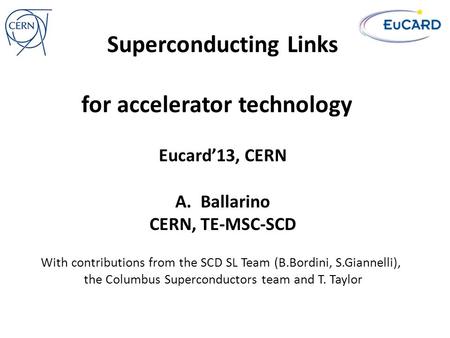Superconducting Links for accelerator technology A.Ballarino CERN, TE-MSC-SCD Eucard’13, CERN With contributions from the SCD SL Team (B.Bordini, S.Giannelli),