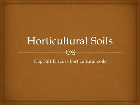 Obj. 5.01 Discuss horticultural soils.   Organic  Partially decomposed material mined from the swamps  Good moisture holding properties Peat Moss.