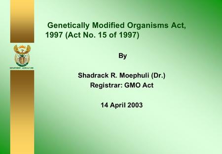 DEPARTMENT: AGRICULTURE Genetically Modified Organisms Act, 1997 (Act No. 15 of 1997) By Shadrack R. Moephuli (Dr.) Registrar: GMO Act 14 April 2003.