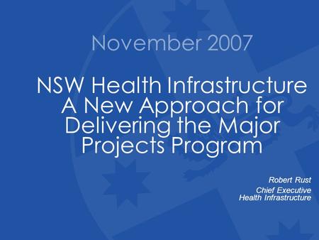 November 2007 NSW Health Infrastructure A New Approach for Delivering the Major Projects Program Robert Rust Chief Executive Health Infrastructure.