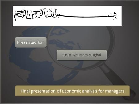 Final presentation of Economic analysis for managers Presented to : Sir Dr. Khurram Mughal.