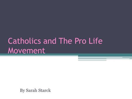 Catholics and The Pro Life Movement By Sarah Starck.