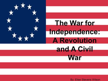 The War for Independence: A Revolution and A Civil War By: Elise Stevens Wilson.
