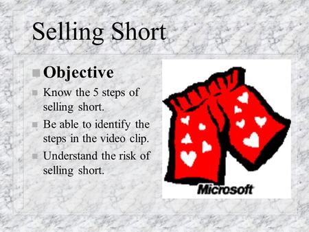 Selling Short n Objective n Know the 5 steps of selling short. n Be able to identify the steps in the video clip. n Understand the risk of selling short.