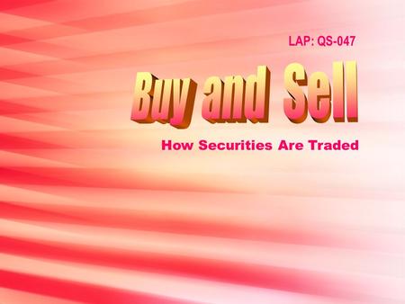 LAP: QS-047 How Securities Are Traded Objectives Describe types of securities trades. Describe the process of securities trading.