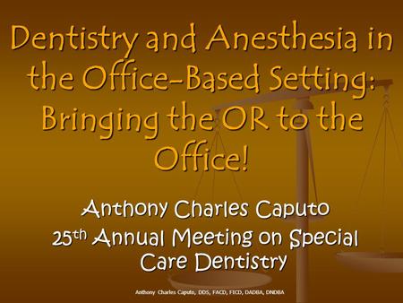 Anthony Charles Caputo, DDS, FACD, FICD, DADBA, DNDBA Anthony Charles Caputo 25 th Annual Meeting on Special Care Dentistry Dentistry and Anesthesia in.