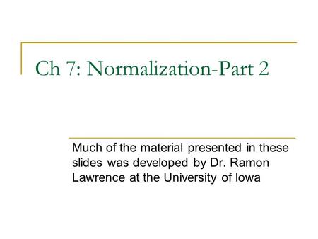 Ch 7: Normalization-Part 2 Much of the material presented in these slides was developed by Dr. Ramon Lawrence at the University of Iowa.