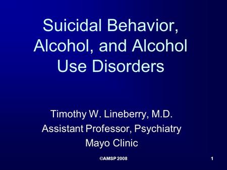 ©AMSP 20081 Suicidal Behavior, Alcohol, and Alcohol Use Disorders Timothy W. Lineberry, M.D. Assistant Professor, Psychiatry Mayo Clinic.