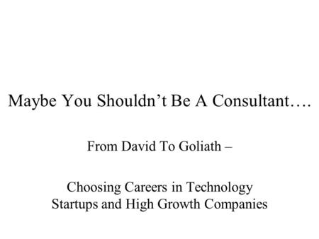 Maybe You Shouldn’t Be A Consultant…. From David To Goliath – Choosing Careers in Technology Startups and High Growth Companies.