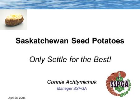 April 26, 2004 Saskatchewan Seed Potatoes Only Settle for the Best! Connie Achtymichuk Manager SSPGA.