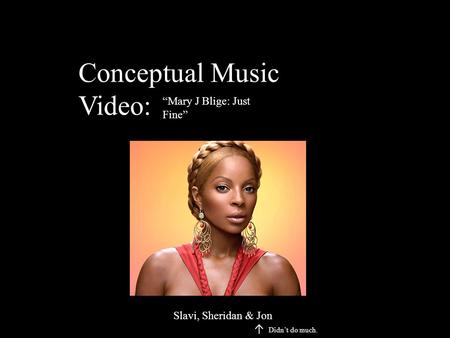 Conceptual Music Video: “Mary J Blige: Just Fine” Slavi, Sheridan & Jon ↑ Didn’t do much.