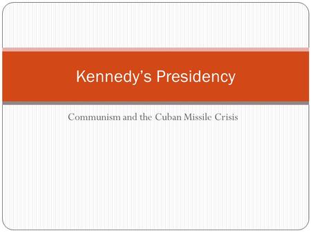 Communism and the Cuban Missile Crisis Kennedy’s Presidency.