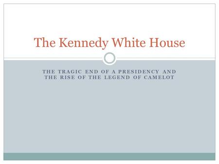 THE TRAGIC END OF A PRESIDENCY AND THE RISE OF THE LEGEND OF CAMELOT The Kennedy White House.