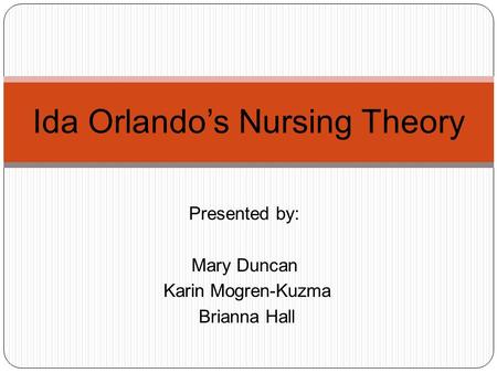 Presented by: Mary Duncan Karin Mogren-Kuzma Brianna Hall Ida Orlando’s Nursing Theory.