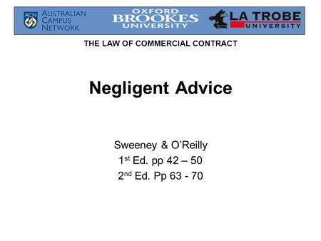 THE LAW OF COMMERCIAL CONTRACT Negligent Advice Sweeney & O’Reilly 1 st Ed. pp 42 – 50 2 nd Ed. Pp 63 - 70.