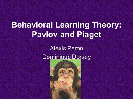 Behavioral Learning Theory: Pavlov and Piaget Alexis Perno Dominique Dorsey.