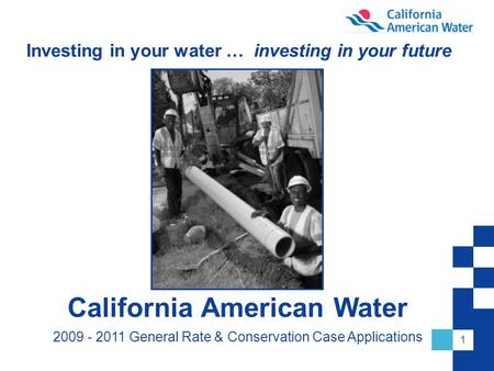 1 Investing in your water … investing in your future California American Water 2009 - 2011 General Rate & Conservation Case Applications.