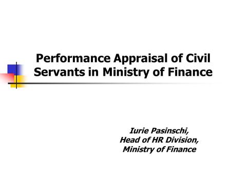 Iurie Pasinschi, Head of HR Division, Ministry of Finance Performance Appraisal of Civil Servants in Ministry of Finance.