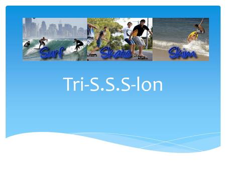 Tri-S.S.S-lon.  Triathlon-style surf and skate event  3 events; surf heat, long board skateboard time trial, skimboard heat  Points system  1 day.