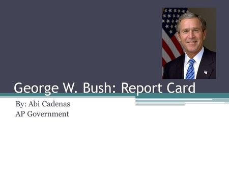 George W. Bush: Report Card By: Abi Cadenas AP Government.