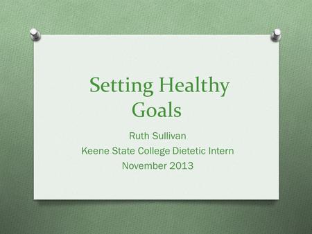 Setting Healthy Goals Ruth Sullivan Keene State College Dietetic Intern November 2013.