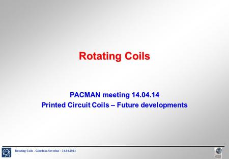 Rotating Coils - Giordana Severino – 14.04.2014 Rotating Coils PACMAN meeting 14.04.14 Printed Circuit Coils – Future developments.
