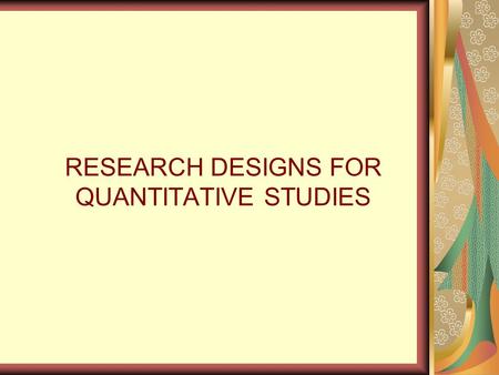 RESEARCH DESIGNS FOR QUANTITATIVE STUDIES. What is a research design?  A researcher’s overall plan for obtaining answers to the research questions or.
