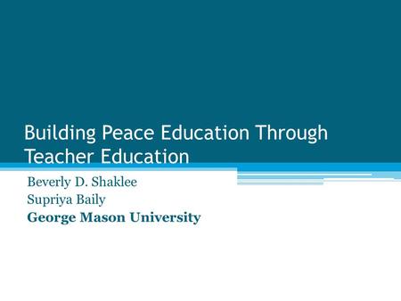 Building Peace Education Through Teacher Education Beverly D. Shaklee Supriya Baily George Mason University.